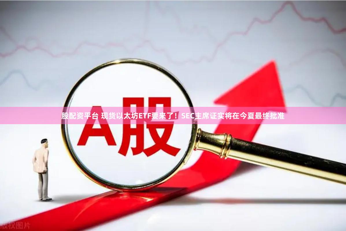 股配资平台 现货以太坊ETF要来了！SEC主席证实将在今夏最终批准