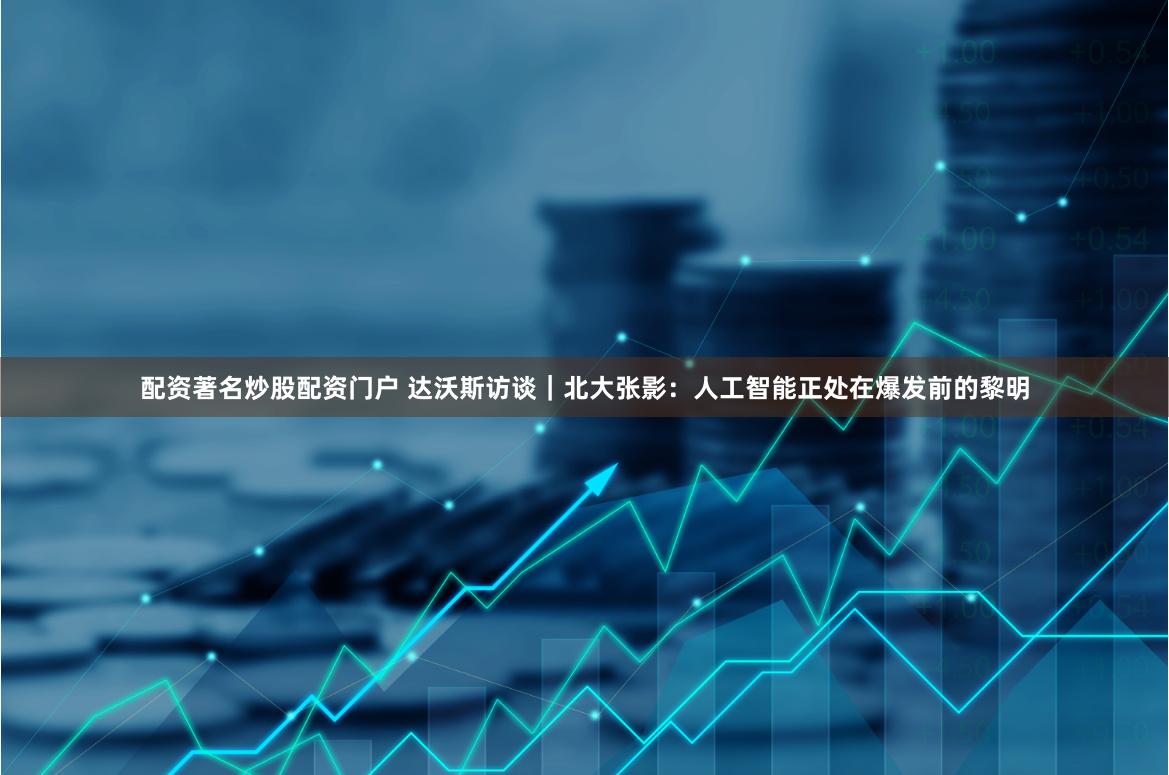 配资著名炒股配资门户 达沃斯访谈｜北大张影：人工智能正处在爆发前的黎明