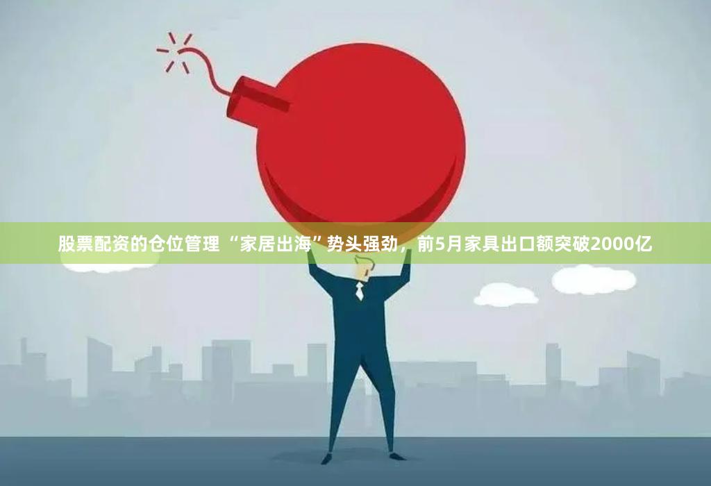 股票配资的仓位管理 “家居出海”势头强劲，前5月家具出口额突破2000亿