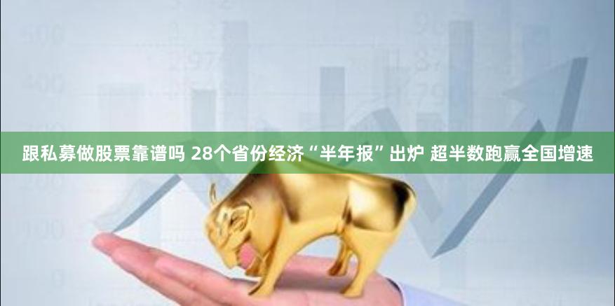 跟私募做股票靠谱吗 28个省份经济“半年报”出炉 超半数跑赢全国增速
