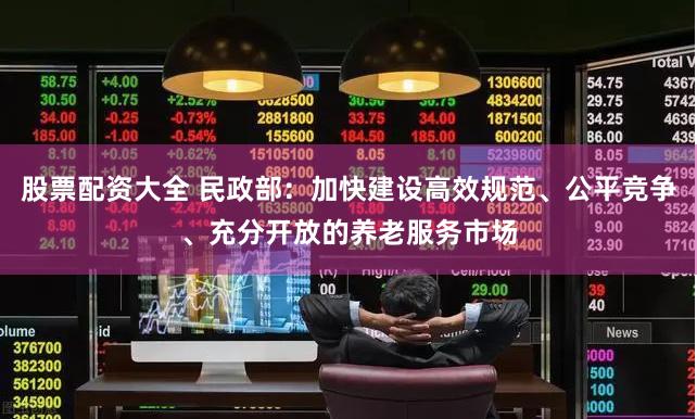 股票配资大全 民政部：加快建设高效规范、公平竞争、充分开放的养老服务市场