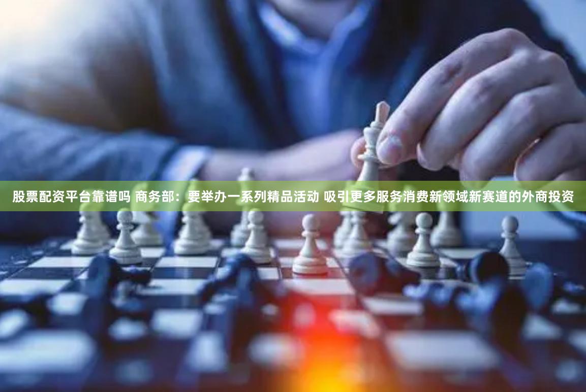 股票配资平台靠谱吗 商务部：要举办一系列精品活动 吸引更多服务消费新领域新赛道的外商投资