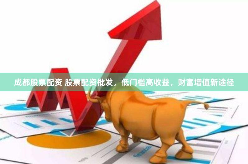 成都股票配资 股票配资批发，低门槛高收益，财富增值新途径