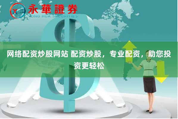 网络配资炒股网站 配资炒股，专业配资，助您投资更轻松