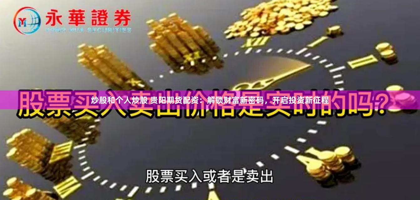 炒股和个人炒股 贵阳期货配资：解锁财富新密码，开启投资新征程