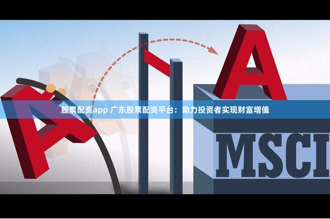 股票配资app 广东股票配资平台：助力投资者实现财富增值