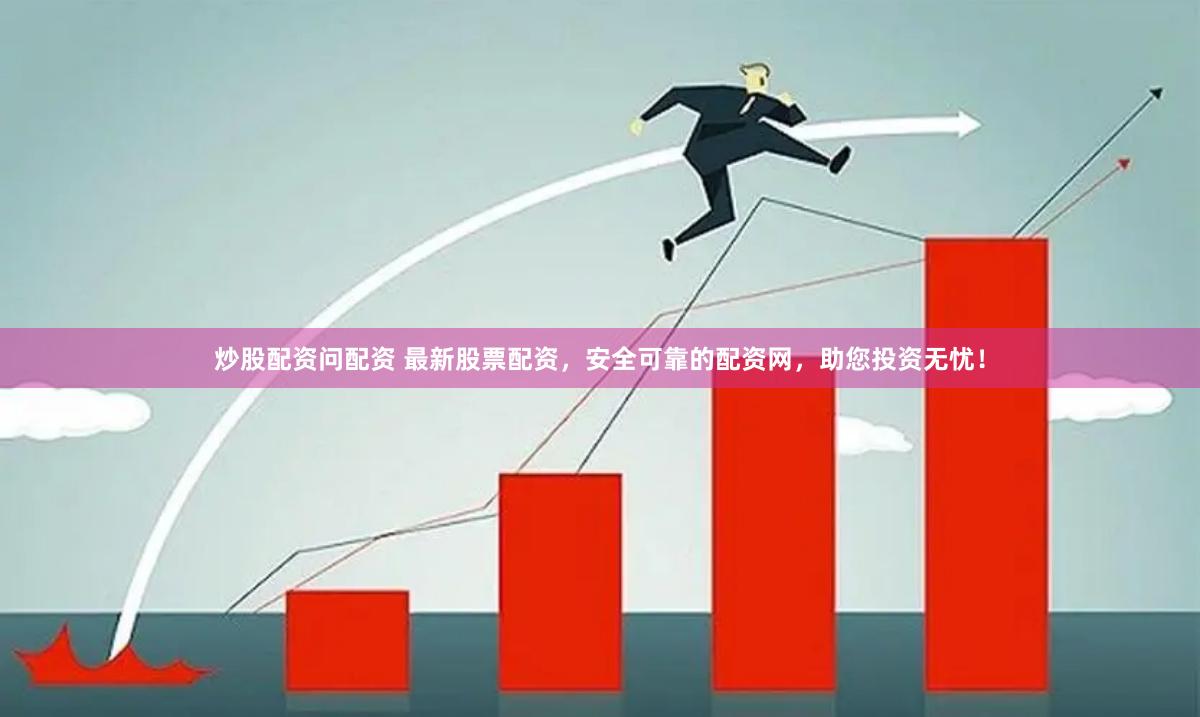 炒股配资问配资 最新股票配资，安全可靠的配资网，助您投资无忧！