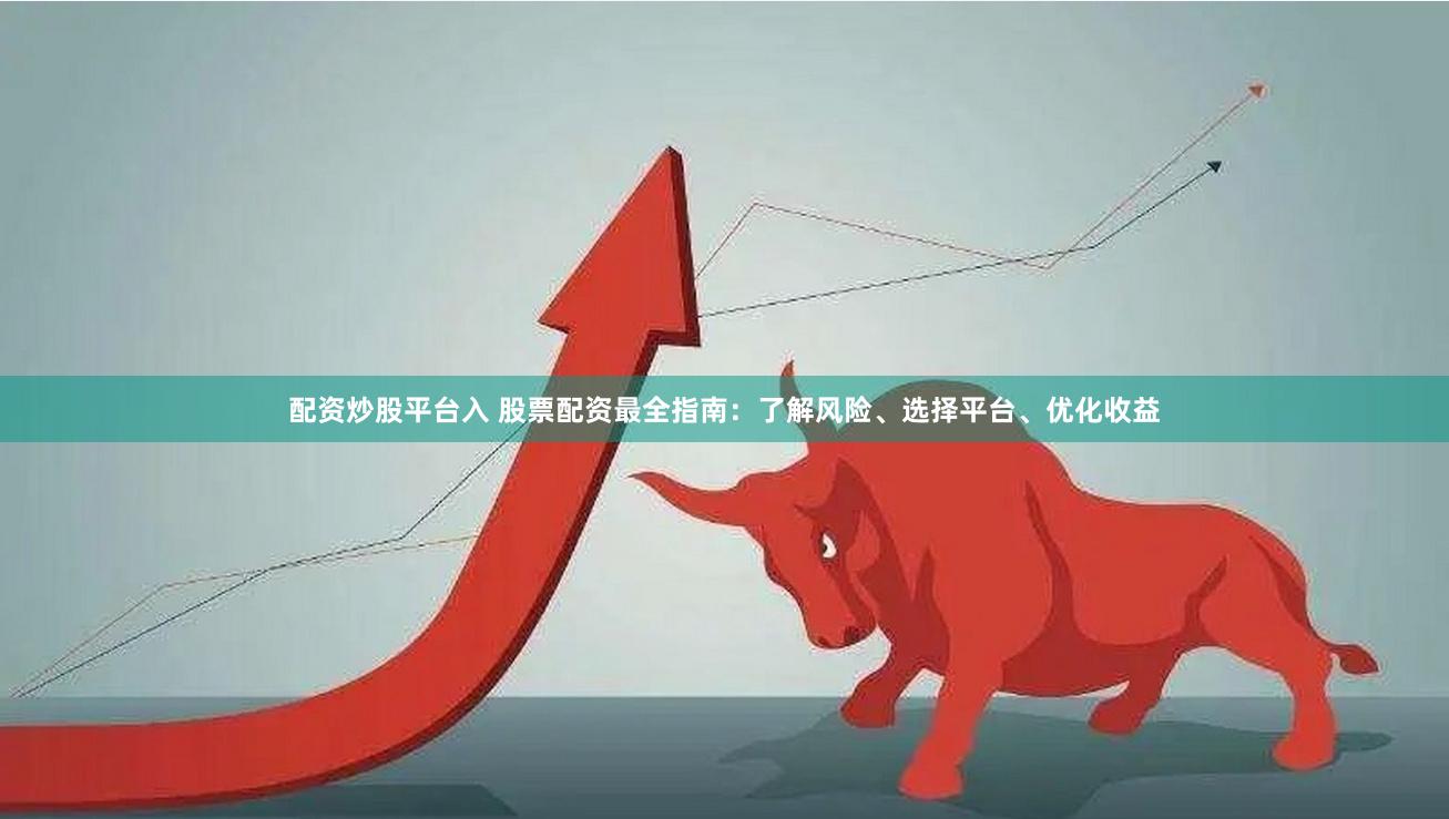 配资炒股平台入 股票配资最全指南：了解风险、选择平台、优化收益