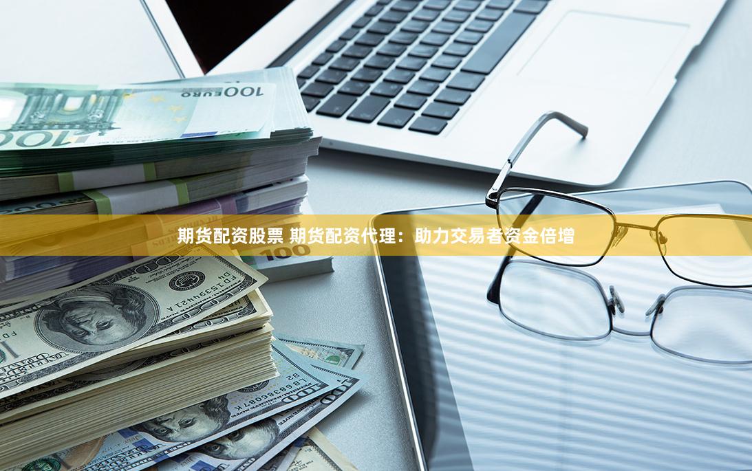 期货配资股票 期货配资代理：助力交易者资金倍增