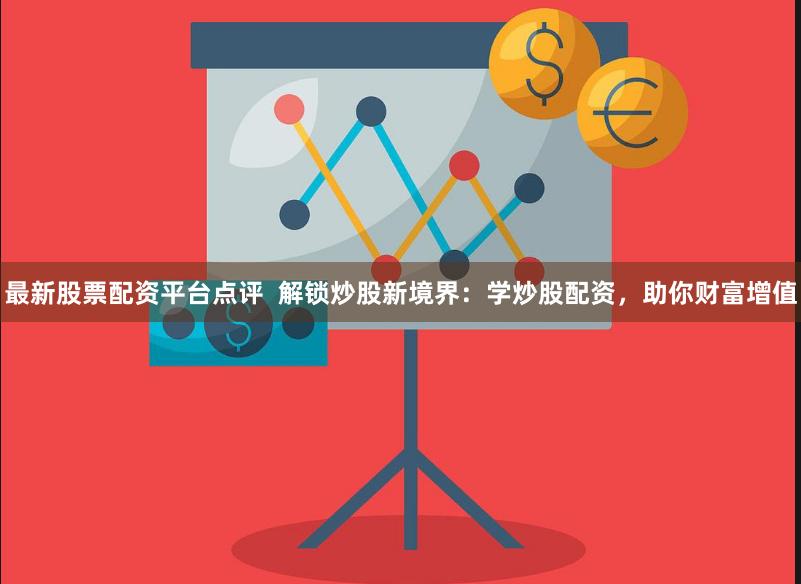 最新股票配资平台点评  解锁炒股新境界：学炒股配资，助你财富增值