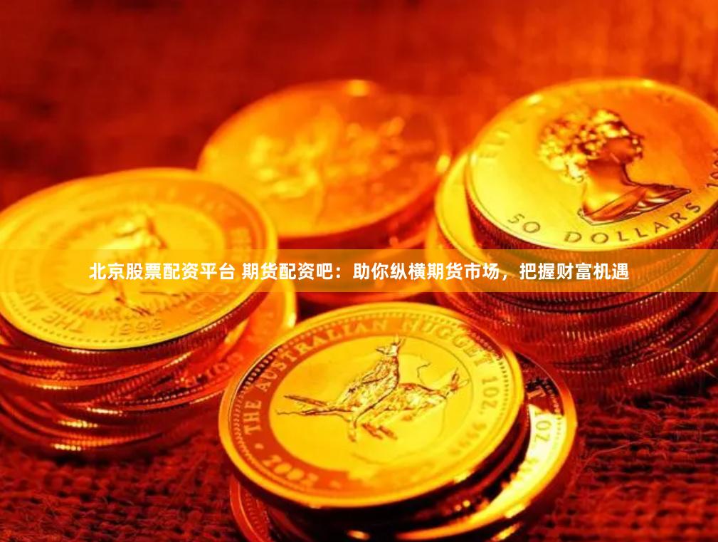 北京股票配资平台 期货配资吧：助你纵横期货市场，把握财富机遇