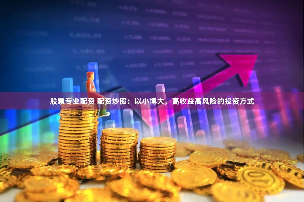 股票专业配资 配资炒股：以小博大，高收益高风险的投资方式