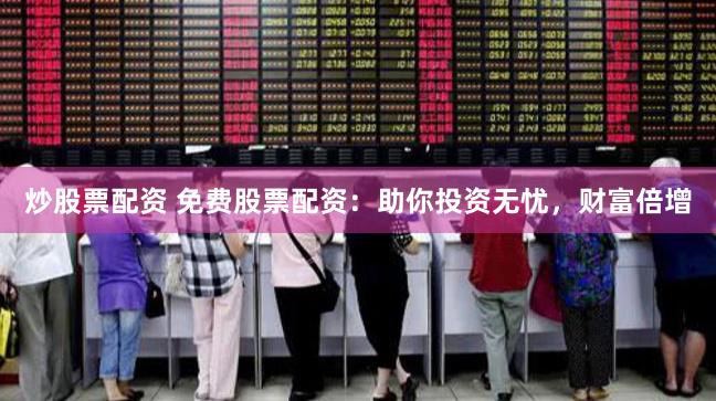 炒股票配资 免费股票配资：助你投资无忧，财富倍增