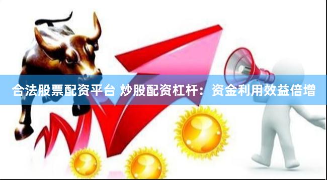 合法股票配资平台 炒股配资杠杆：资金利用效益倍增