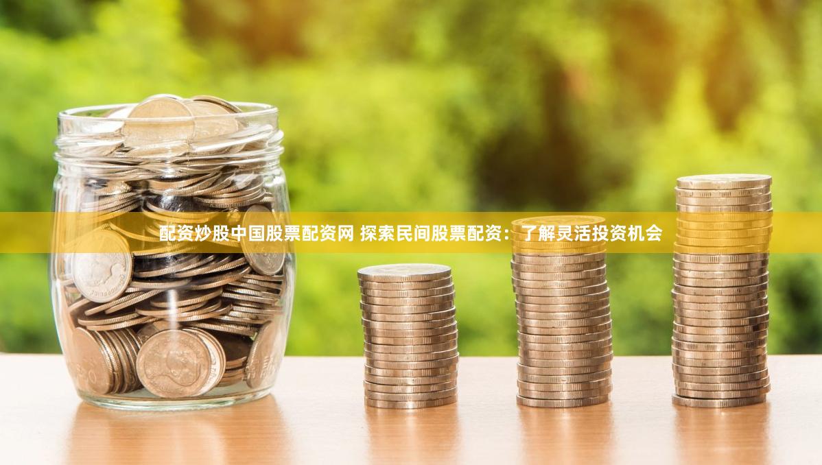 配资炒股中国股票配资网 探索民间股票配资：了解灵活投资机会
