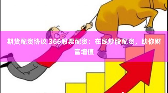 期货配资协议 366股票配资：在线炒股配资，助你财富增值