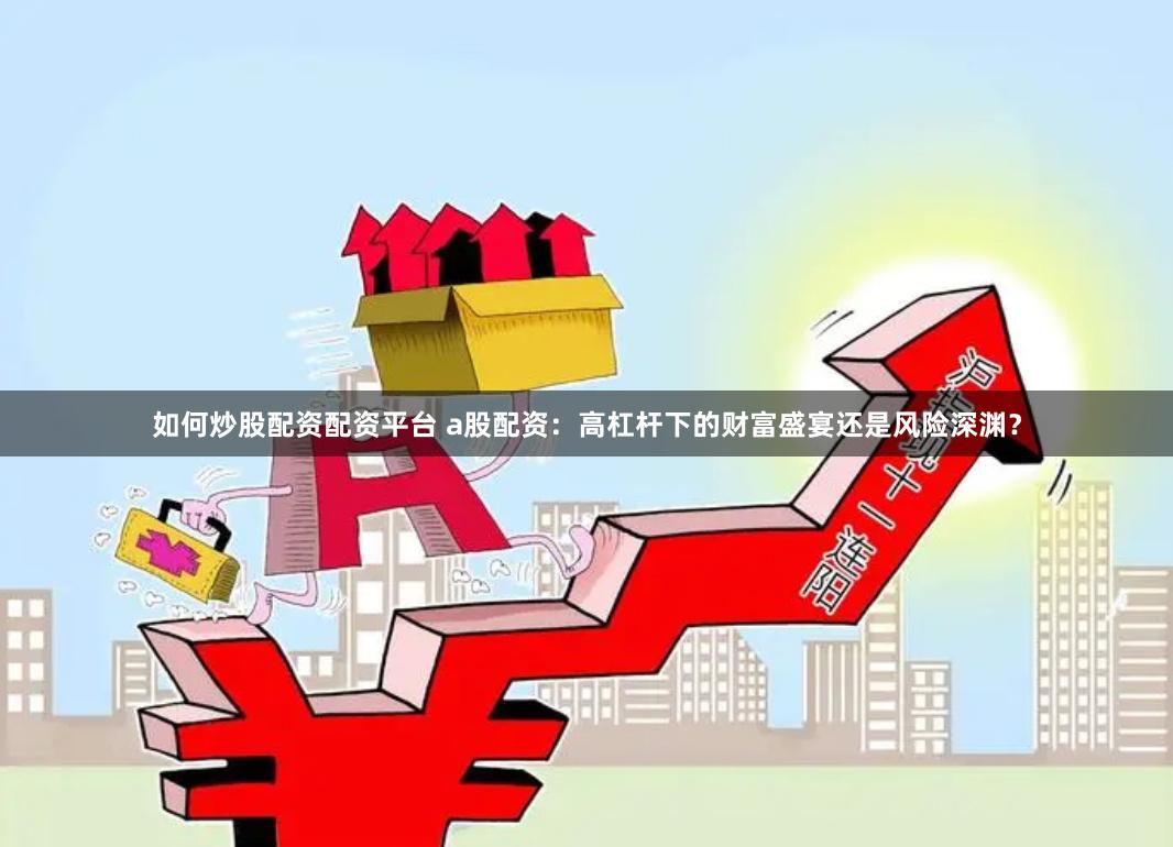 如何炒股配资配资平台 a股配资：高杠杆下的财富盛宴还是风险深渊？