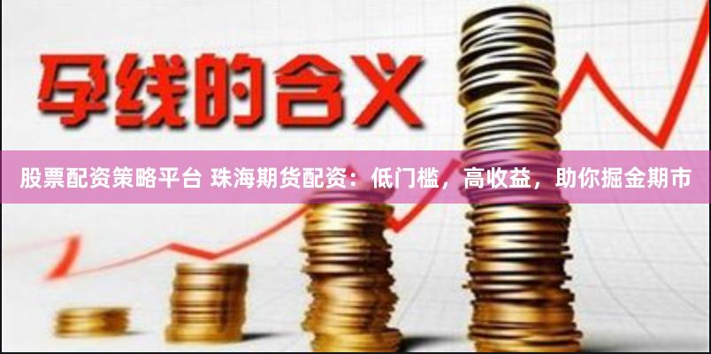 股票配资策略平台 珠海期货配资：低门槛，高收益，助你掘金期市