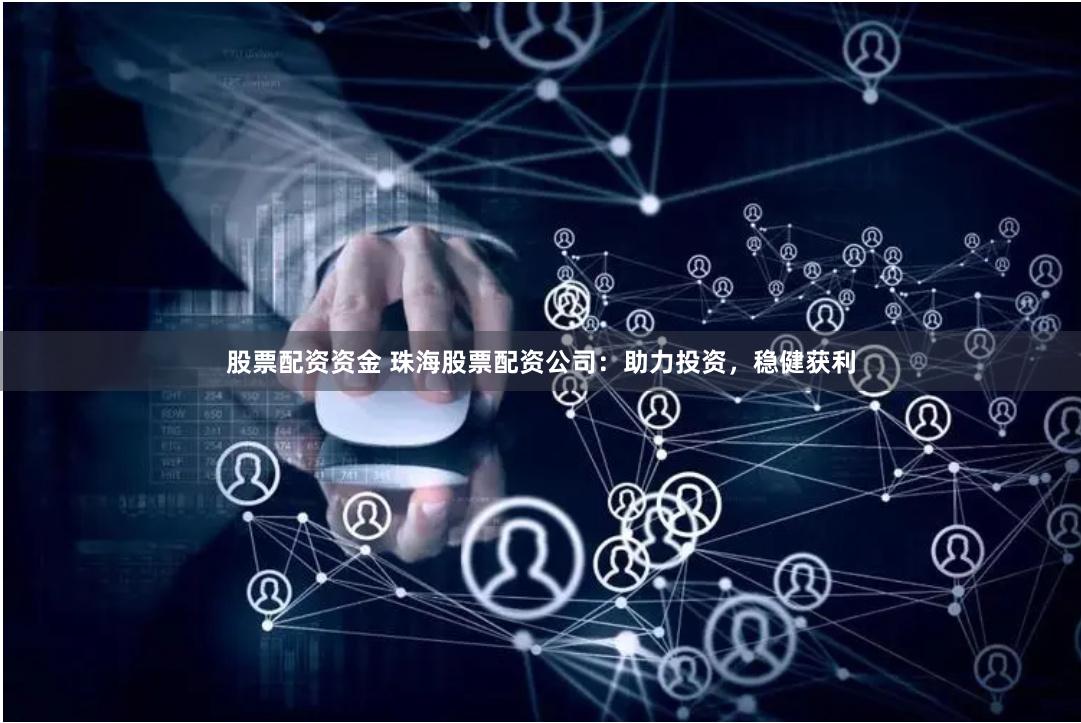股票配资资金 珠海股票配资公司：助力投资，稳健获利