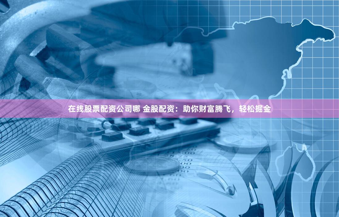 在线股票配资公司哪 金股配资：助你财富腾飞，轻松掘金