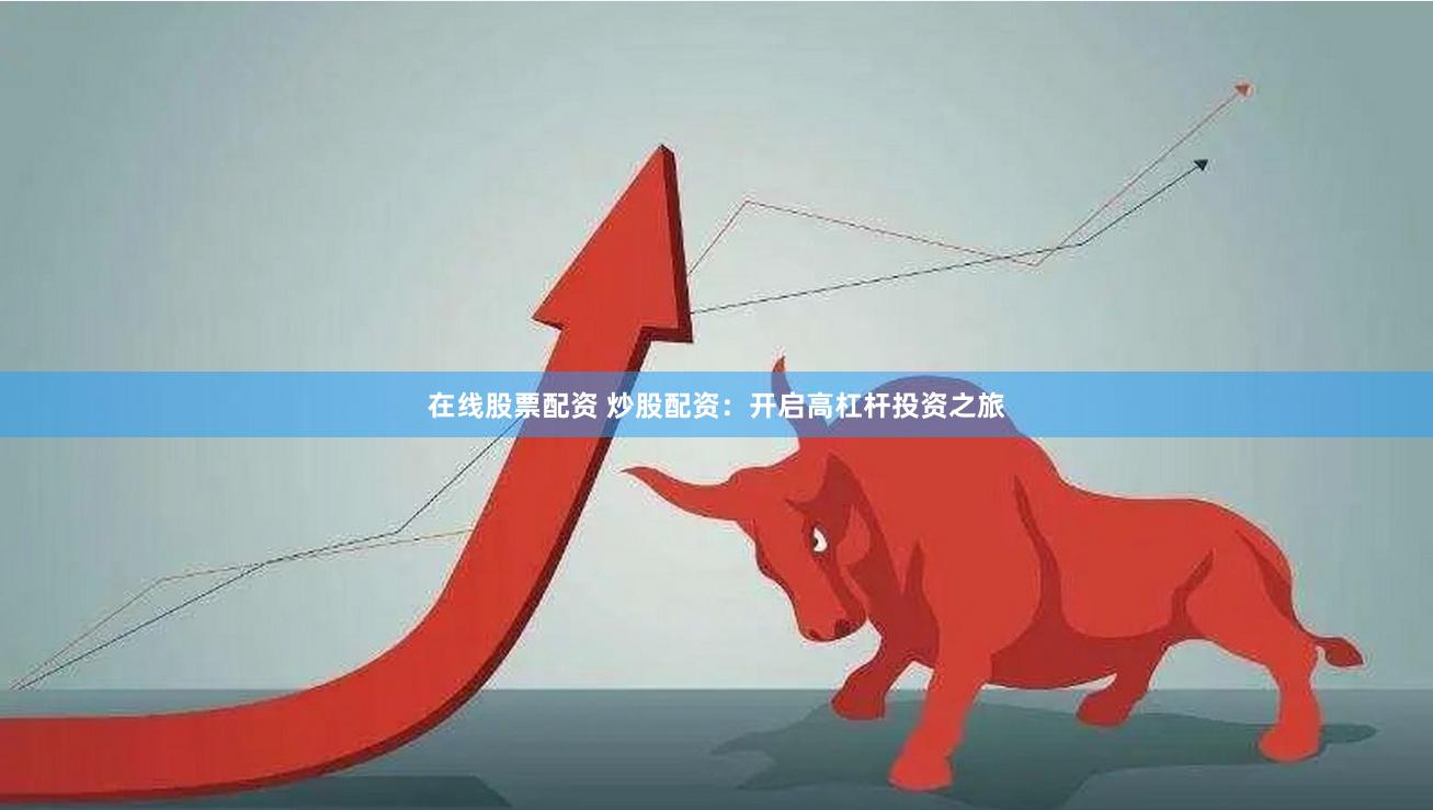 在线股票配资 炒股配资：开启高杠杆投资之旅