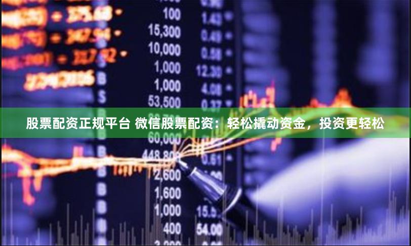股票配资正规平台 微信股票配资：轻松撬动资金，投资更轻松
