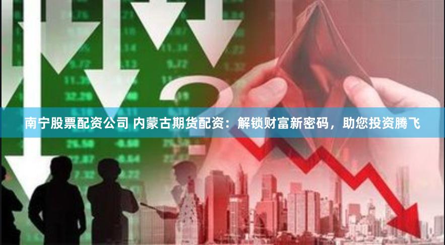 南宁股票配资公司 内蒙古期货配资：解锁财富新密码，助您投资腾飞