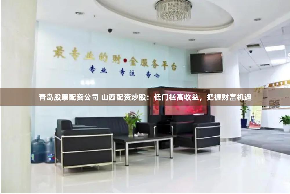 青岛股票配资公司 山西配资炒股：低门槛高收益，把握财富机遇