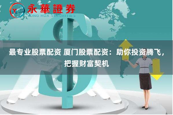 最专业股票配资 厦门股票配资：助你投资腾飞，把握财富契机