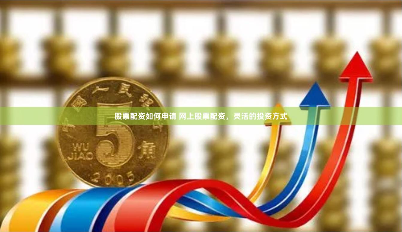 股票配资如何申请 网上股票配资，灵活的投资方式