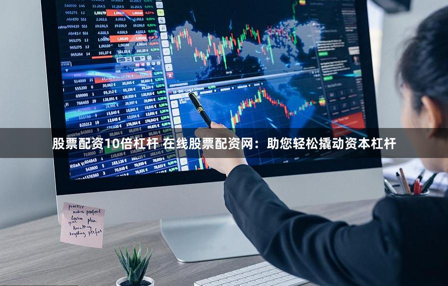 股票配资10倍杠杆 在线股票配资网：助您轻松撬动资本杠杆