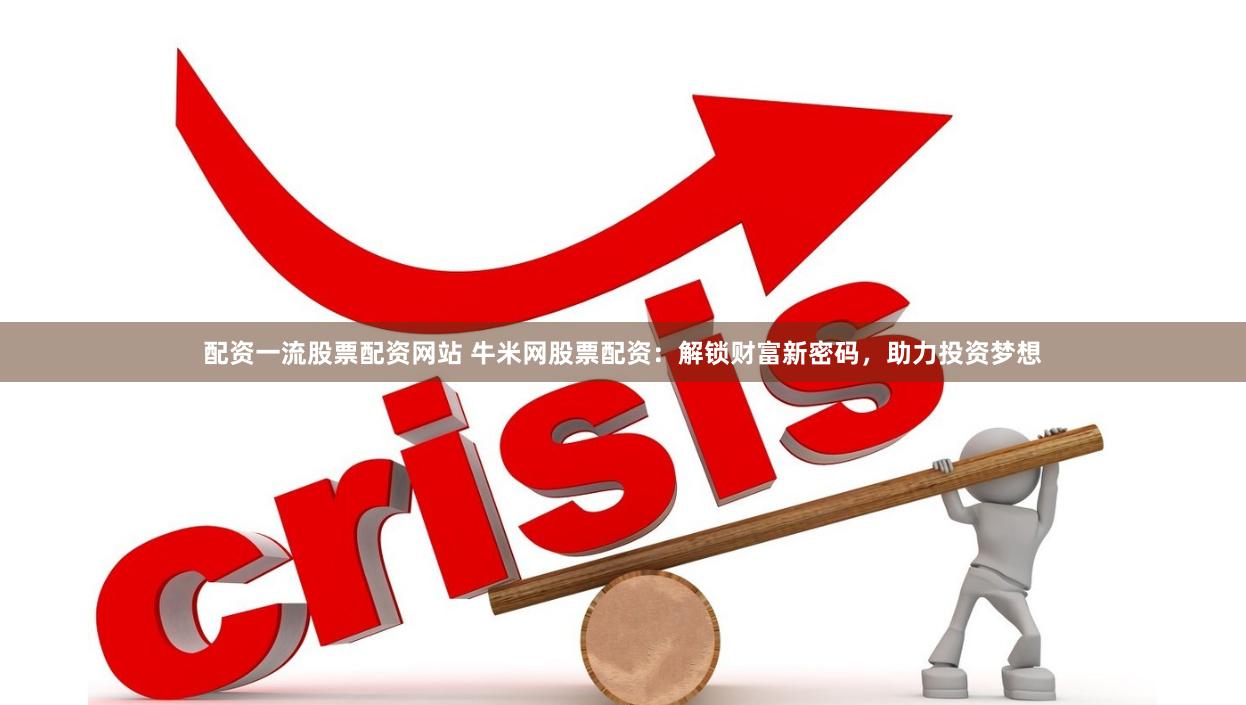 配资一流股票配资网站 牛米网股票配资：解锁财富新密码，助力投资梦想
