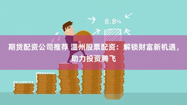 期货配资公司推荐 温州股票配资：解锁财富新机遇，助力投资腾飞