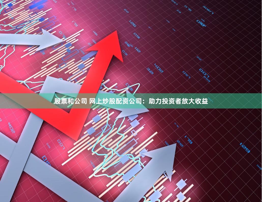 股票和公司 网上炒股配资公司：助力投资者放大收益