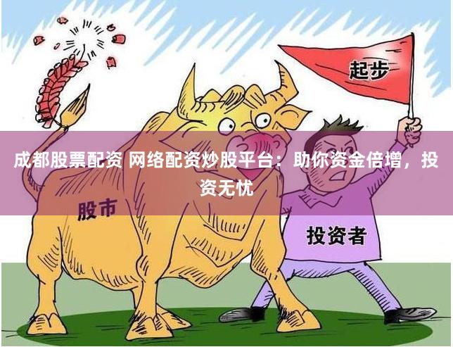 成都股票配资 网络配资炒股平台：助你资金倍增，投资无忧