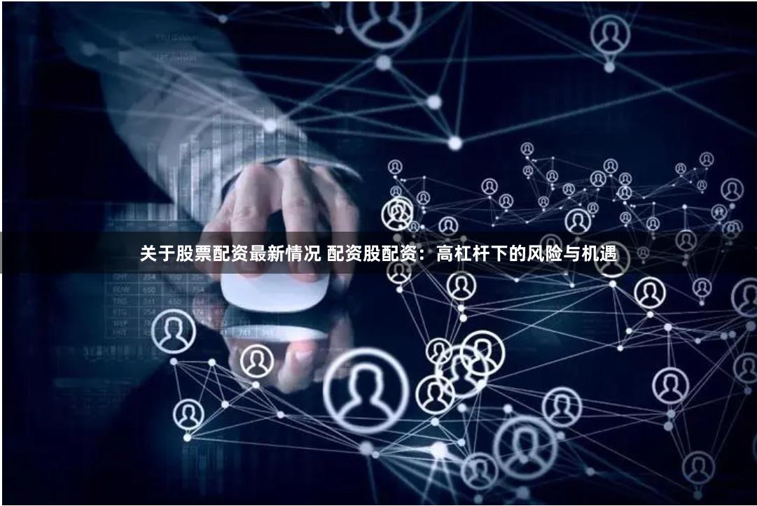 关于股票配资最新情况 配资股配资：高杠杆下的风险与机遇