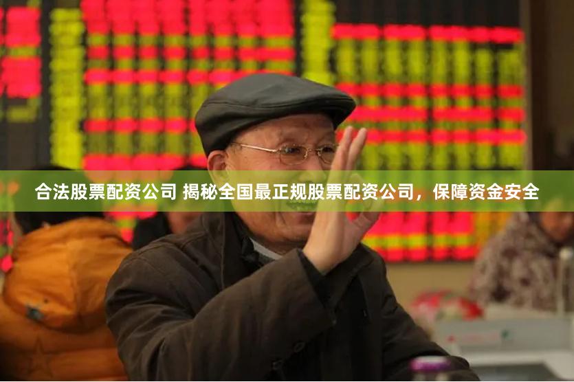 合法股票配资公司 揭秘全国最正规股票配资公司，保障资金安全