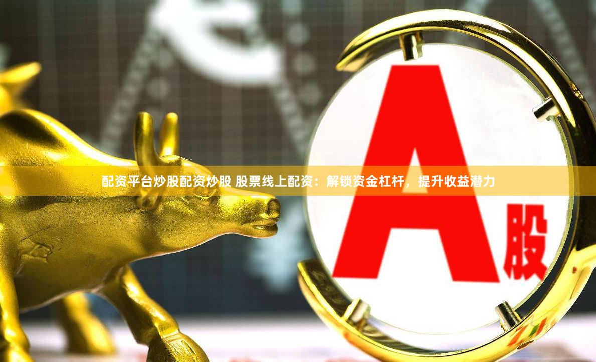 配资平台炒股配资炒股 股票线上配资：解锁资金杠杆，提升收益潜力