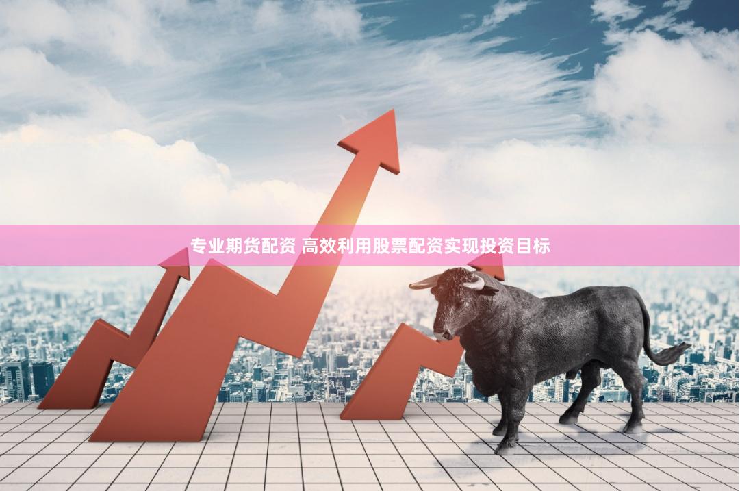 专业期货配资 高效利用股票配资实现投资目标