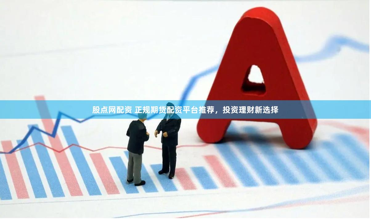 股点网配资 正规期货配资平台推荐，投资理财新选择
