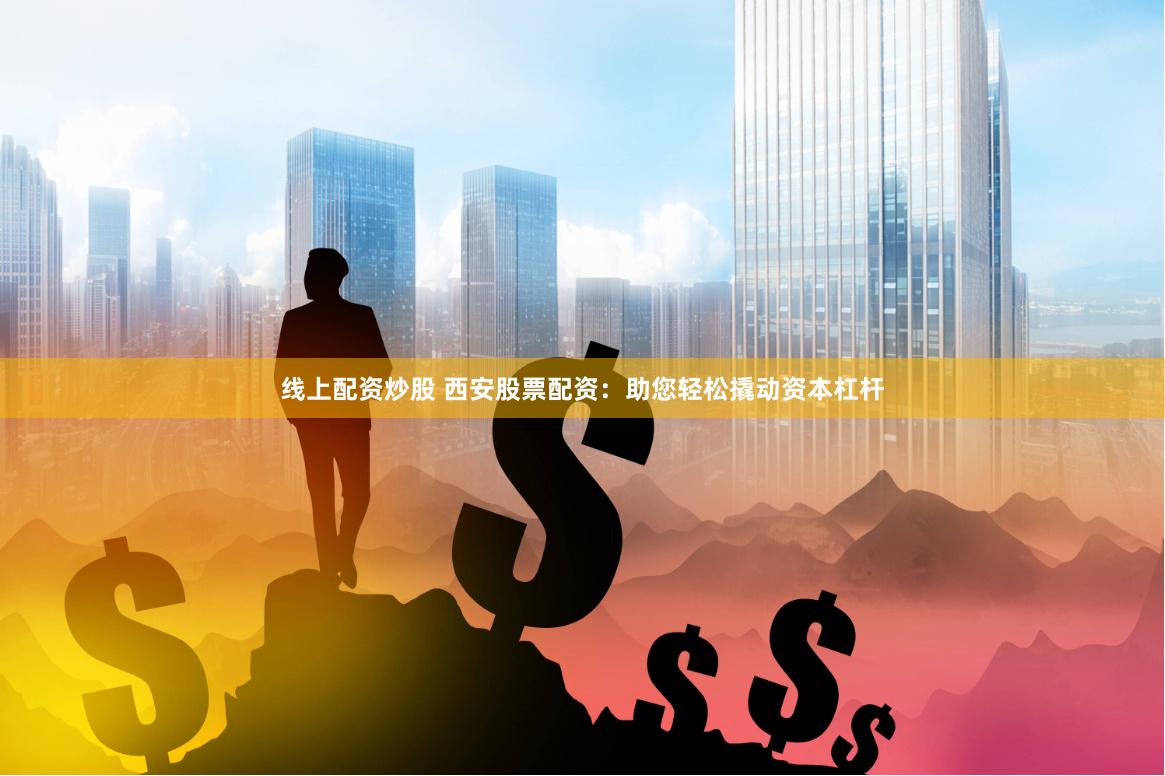 线上配资炒股 西安股票配资：助您轻松撬动资本杠杆