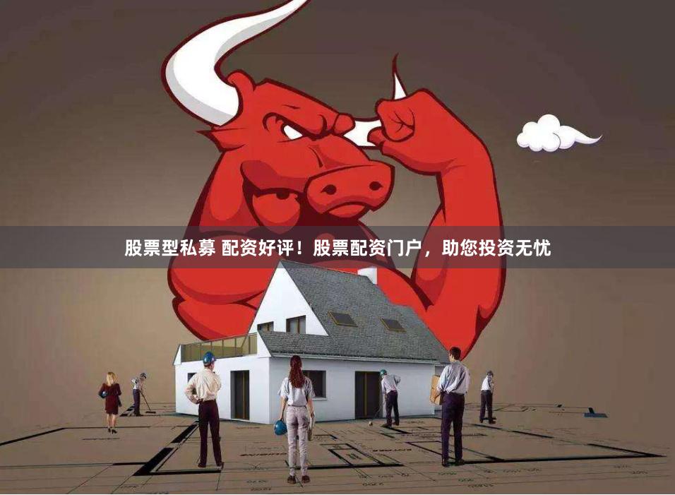 股票型私募 配资好评！股票配资门户，助您投资无忧