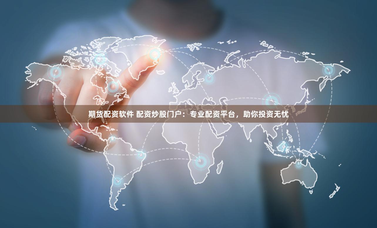 期货配资软件 配资炒股门户：专业配资平台，助你投资无忧