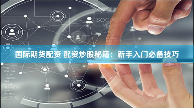 国际期货配资 配资炒股秘籍：新手入门必备技巧