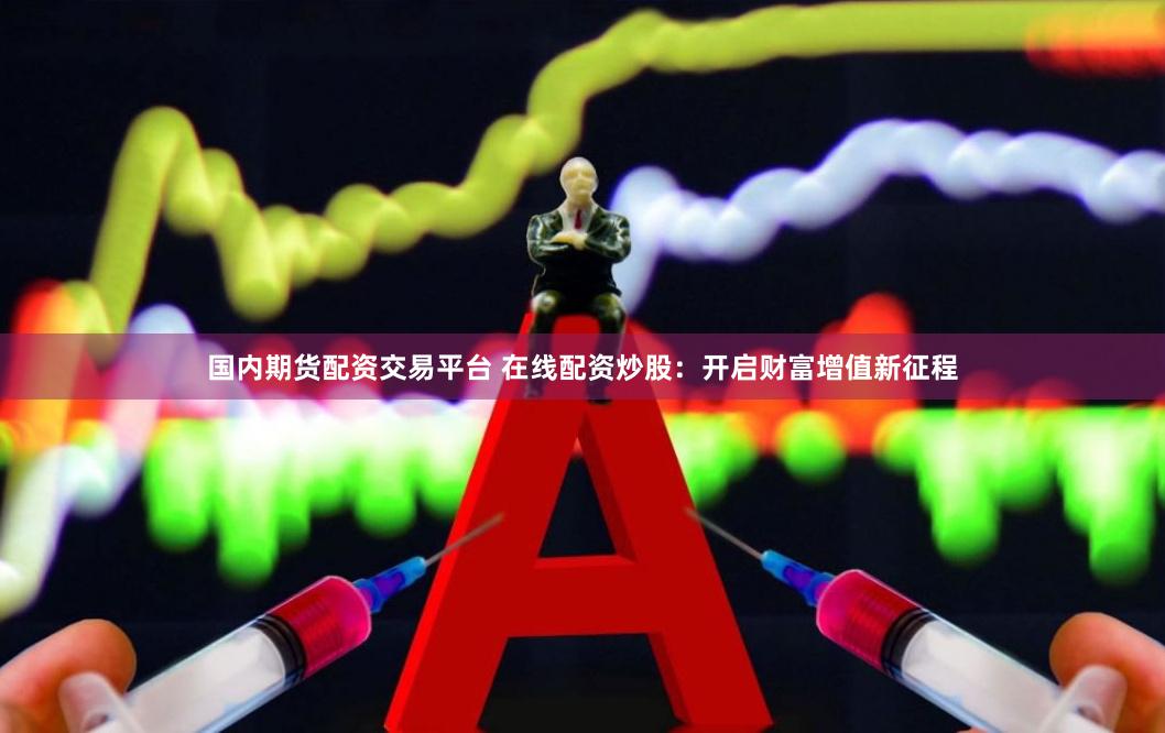 国内期货配资交易平台 在线配资炒股：开启财富增值新征程