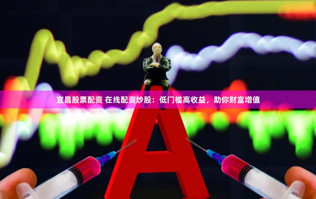 宜昌股票配资 在线配资炒股：低门槛高收益，助你财富增值