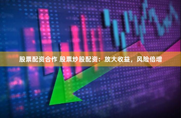 股票配资合作 股票炒股配资：放大收益，风险倍增