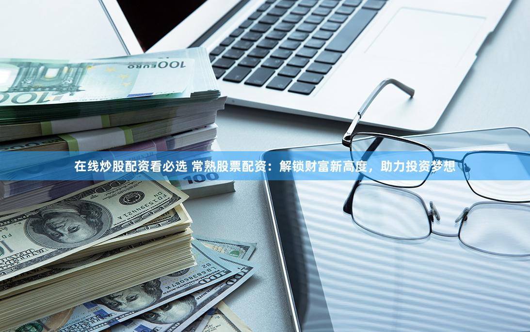 在线炒股配资看必选 常熟股票配资：解锁财富新高度，助力投资梦想