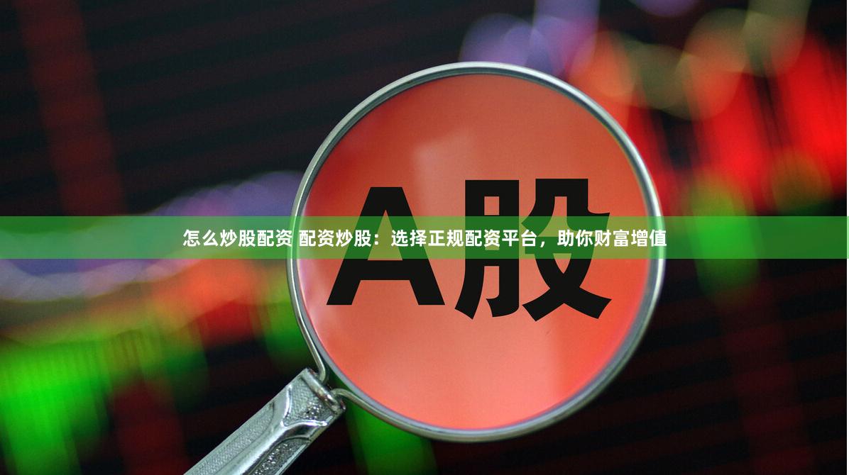 怎么炒股配资 配资炒股：选择正规配资平台，助你财富增值