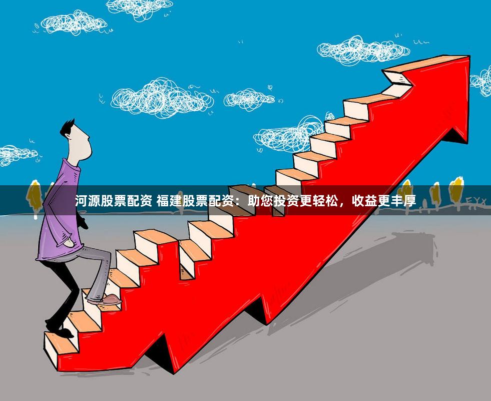 河源股票配资 福建股票配资：助您投资更轻松，收益更丰厚